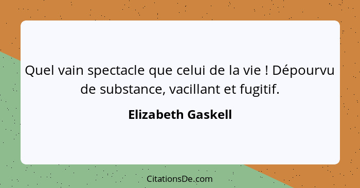 Quel vain spectacle que celui de la vie ! Dépourvu de substance, vacillant et fugitif.... - Elizabeth Gaskell