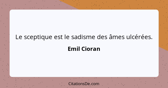 Le sceptique est le sadisme des âmes ulcérées.... - Emil Cioran