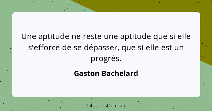 Une aptitude ne reste une aptitude que si elle s'efforce de se dépasser, que si elle est un progrès.... - Gaston Bachelard