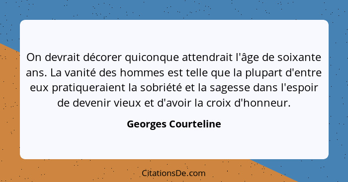 On devrait décorer quiconque attendrait l'âge de soixante ans. La vanité des hommes est telle que la plupart d'entre eux pratique... - Georges Courteline