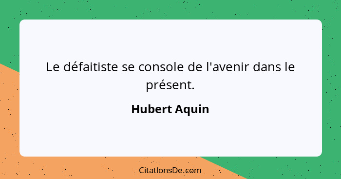 Le défaitiste se console de l'avenir dans le présent.... - Hubert Aquin