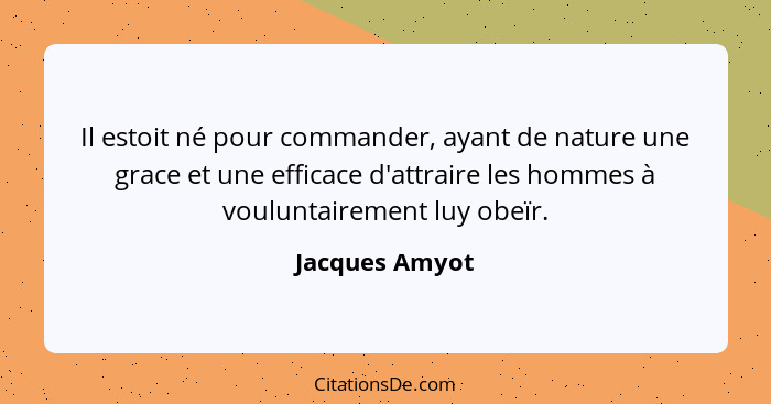 Il estoit né pour commander, ayant de nature une grace et une efficace d'attraire les hommes à vouluntairement luy obeïr.... - Jacques Amyot