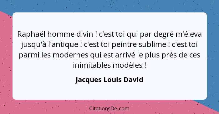 Raphaël homme divin ! c'est toi qui par degré m'éleva jusqu'à l'antique ! c'est toi peintre sublime ! c'est toi p... - Jacques Louis David