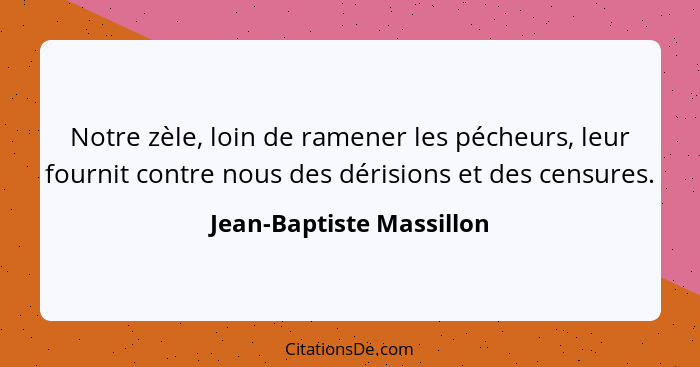 Notre zèle, loin de ramener les pécheurs, leur fournit contre nous des dérisions et des censures.... - Jean-Baptiste Massillon