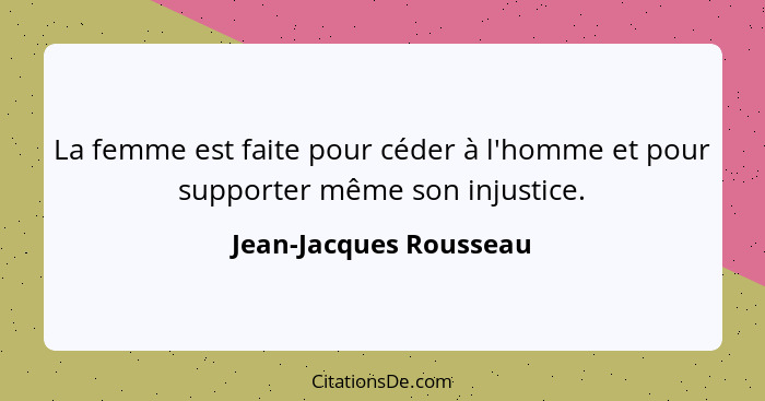 La femme est faite pour céder à l'homme et pour supporter même son injustice.... - Jean-Jacques Rousseau