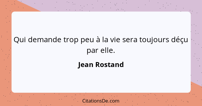 Qui demande trop peu à la vie sera toujours déçu par elle.... - Jean Rostand