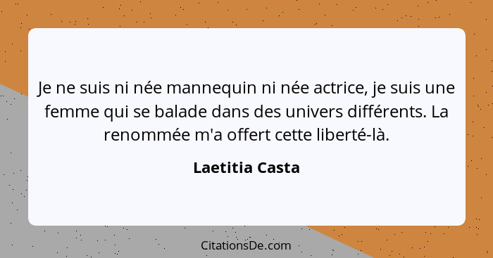 Je ne suis ni née mannequin ni née actrice, je suis une femme qui se balade dans des univers différents. La renommée m'a offert cette... - Laetitia Casta