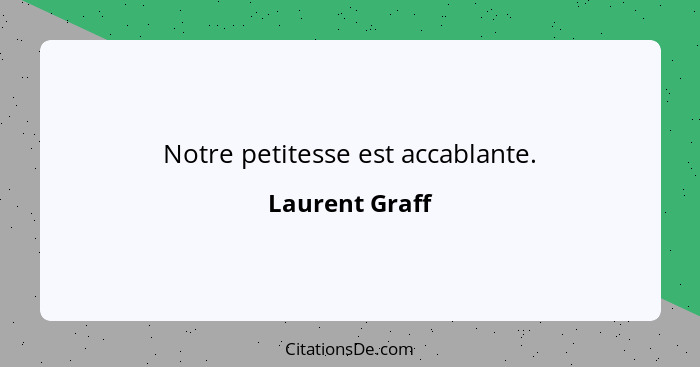 Notre petitesse est accablante.... - Laurent Graff