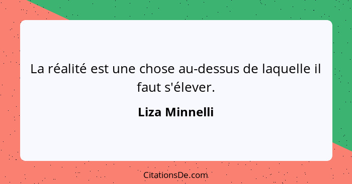 La réalité est une chose au-dessus de laquelle il faut s'élever.... - Liza Minnelli