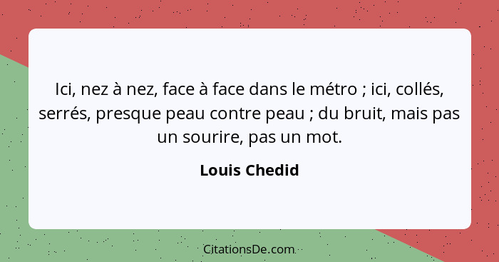 Ici, nez à nez, face à face dans le métro ; ici, collés, serrés, presque peau contre peau ; du bruit, mais pas un sourire, pa... - Louis Chedid