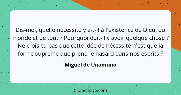 Dis-moi, quelle nécessité y a-t-il à l'existence de Dieu, du monde et de tout ? Pourquoi doit-il y avoir quelque chose ?... - Miguel de Unamuno