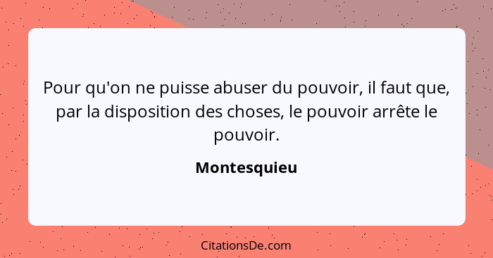 Pour qu'on ne puisse abuser du pouvoir, il faut que, par la disposition des choses, le pouvoir arrête le pouvoir.... - Montesquieu