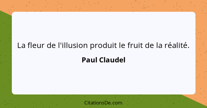 La fleur de l'illusion produit le fruit de la réalité.... - Paul Claudel