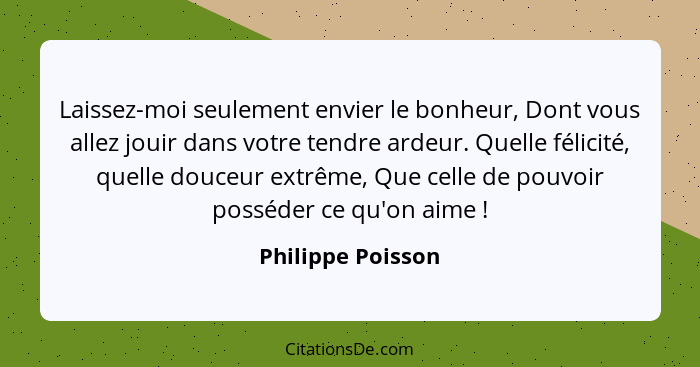 Laissez-moi seulement envier le bonheur, Dont vous allez jouir dans votre tendre ardeur. Quelle félicité, quelle douceur extrême, Q... - Philippe Poisson