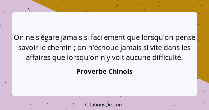 On ne s'égare jamais si facilement que lorsqu'on pense savoir le chemin ; on n'échoue jamais si vite dans les affaires que lor... - Proverbe Chinois