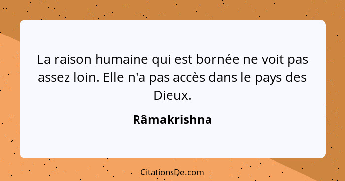 La raison humaine qui est bornée ne voit pas assez loin. Elle n'a pas accès dans le pays des Dieux.... - Râmakrishna