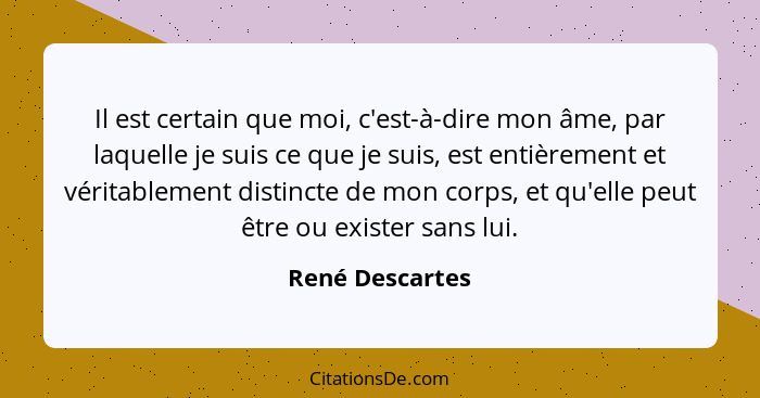 Il est certain que moi, c'est-à-dire mon âme, par laquelle je suis ce que je suis, est entièrement et véritablement distincte de mon... - René Descartes