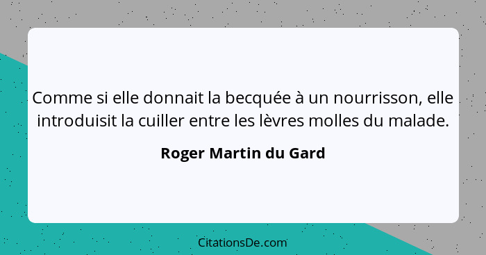 Comme si elle donnait la becquée à un nourrisson, elle introduisit la cuiller entre les lèvres molles du malade.... - Roger Martin du Gard