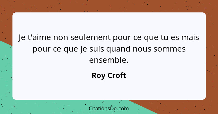 Je t'aime non seulement pour ce que tu es mais pour ce que je suis quand nous sommes ensemble.... - Roy Croft