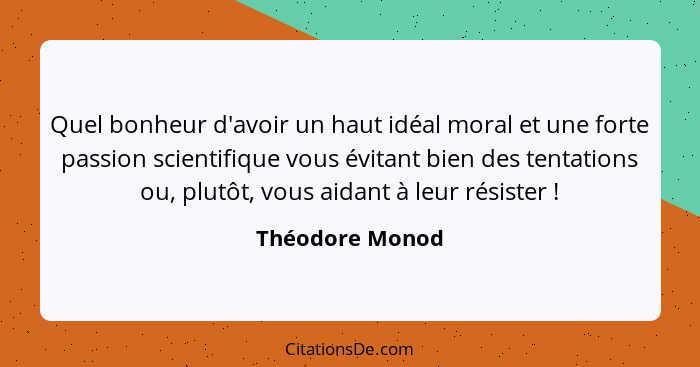 Quel bonheur d'avoir un haut idéal moral et une forte passion scientifique vous évitant bien des tentations ou, plutôt, vous aidant à... - Théodore Monod