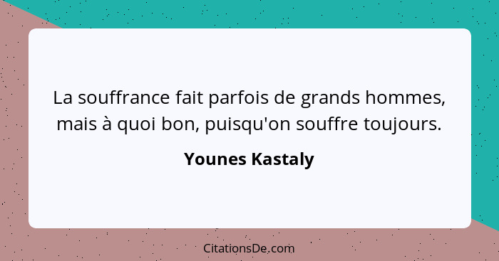 La souffrance fait parfois de grands hommes, mais à quoi bon, puisqu'on souffre toujours.... - Younes Kastaly