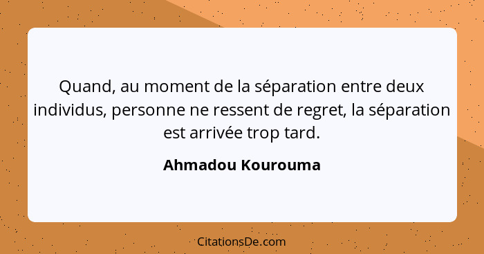 Quand, au moment de la séparation entre deux individus, personne ne ressent de regret, la séparation est arrivée trop tard.... - Ahmadou Kourouma