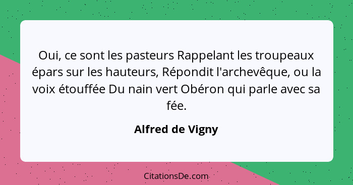 Oui, ce sont les pasteurs Rappelant les troupeaux épars sur les hauteurs, Répondit l'archevêque, ou la voix étouffée Du nain vert Ob... - Alfred de Vigny