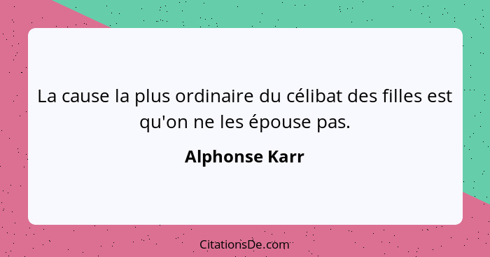 La cause la plus ordinaire du célibat des filles est qu'on ne les épouse pas.... - Alphonse Karr