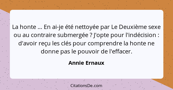 La honte … En ai-je été nettoyée par Le Deuxième sexe ou au contraire submergée ? J'opte pour l'indécision : d'avoir reçu les... - Annie Ernaux