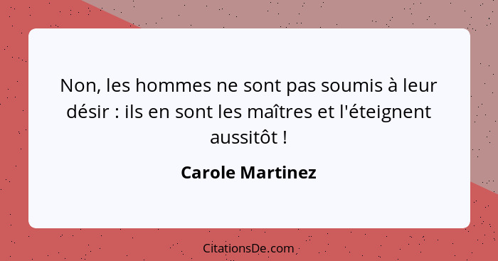 Non, les hommes ne sont pas soumis à leur désir : ils en sont les maîtres et l'éteignent aussitôt !... - Carole Martinez