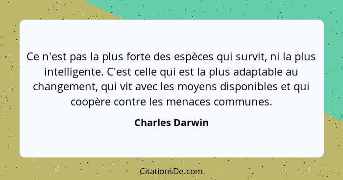 Ce n'est pas la plus forte des espèces qui survit, ni la plus intelligente. C'est celle qui est la plus adaptable au changement, qui... - Charles Darwin