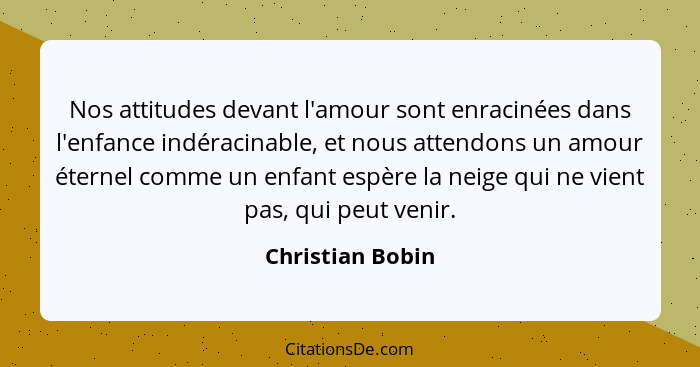 Nos attitudes devant l'amour sont enracinées dans l'enfance indéracinable, et nous attendons un amour éternel comme un enfant espère... - Christian Bobin