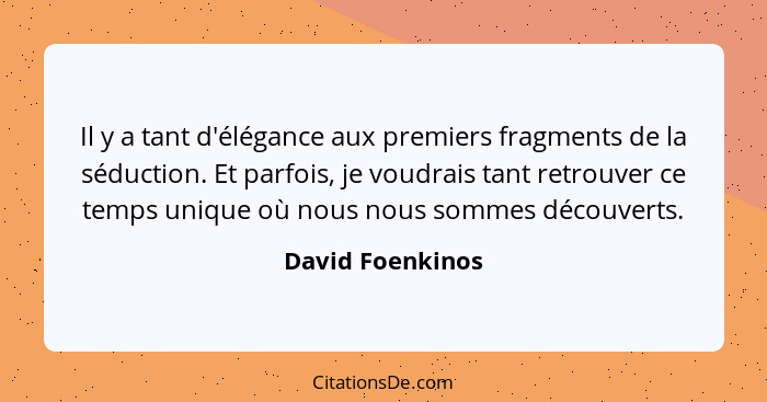 Il y a tant d'élégance aux premiers fragments de la séduction. Et parfois, je voudrais tant retrouver ce temps unique où nous nous s... - David Foenkinos