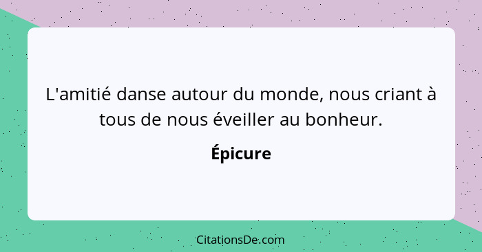 L'amitié danse autour du monde, nous criant à tous de nous éveiller au bonheur.... - Épicure