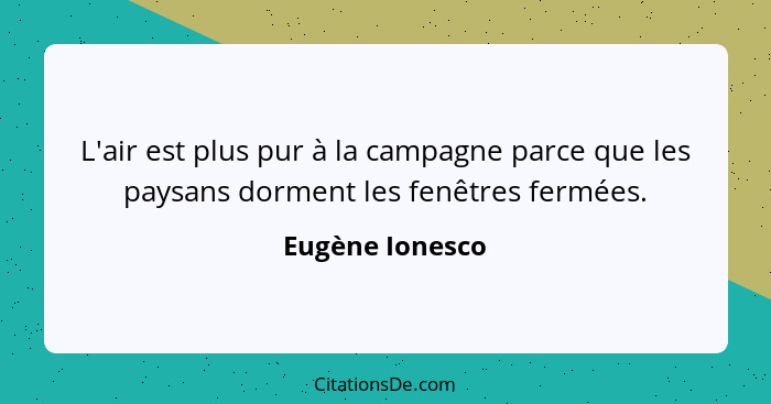 L'air est plus pur à la campagne parce que les paysans dorment les fenêtres fermées.... - Eugène Ionesco