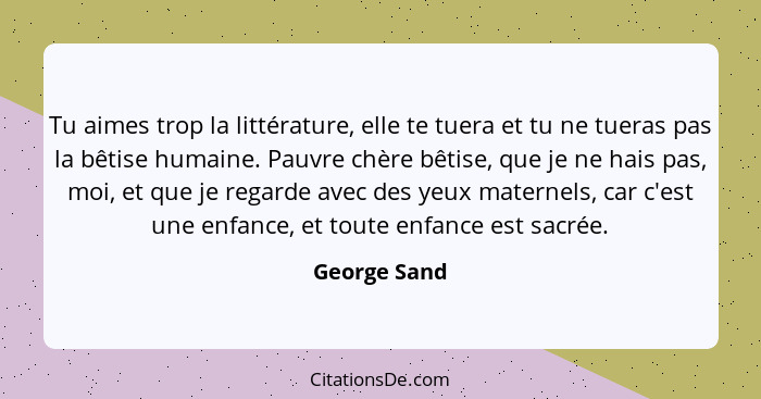 Tu aimes trop la littérature, elle te tuera et tu ne tueras pas la bêtise humaine. Pauvre chère bêtise, que je ne hais pas, moi, et que... - George Sand