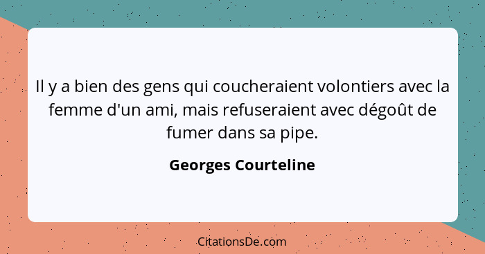 Il y a bien des gens qui coucheraient volontiers avec la femme d'un ami, mais refuseraient avec dégoût de fumer dans sa pipe.... - Georges Courteline