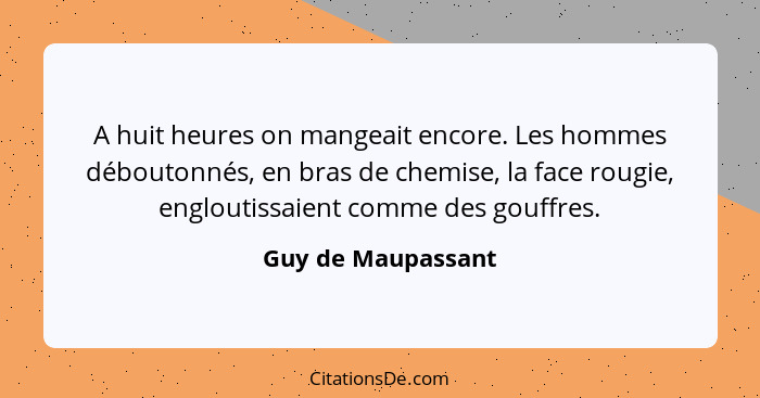 A huit heures on mangeait encore. Les hommes déboutonnés, en bras de chemise, la face rougie, engloutissaient comme des gouffres.... - Guy de Maupassant