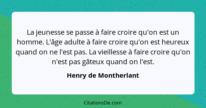 La jeunesse se passe à faire croire qu'on est un homme. L'âge adulte à faire croire qu'on est heureux quand on ne l'est pas. La... - Henry de Montherlant