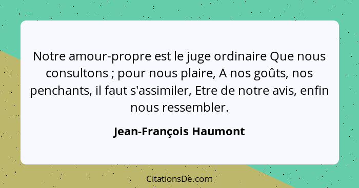 Notre amour-propre est le juge ordinaire Que nous consultons ; pour nous plaire, A nos goûts, nos penchants, il faut s'as... - Jean-François Haumont