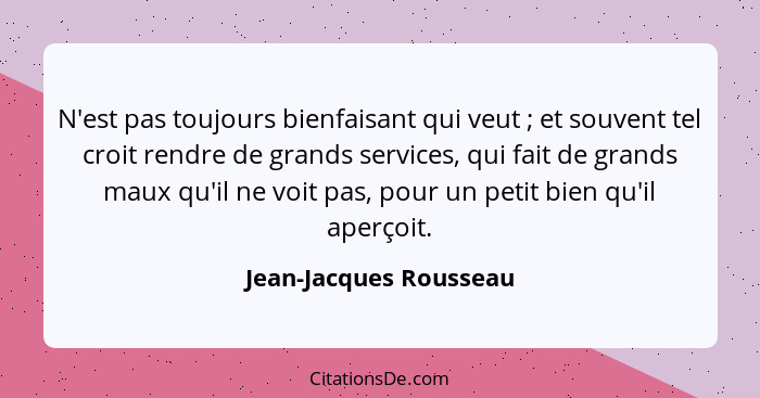 N'est pas toujours bienfaisant qui veut ; et souvent tel croit rendre de grands services, qui fait de grands maux qu'il n... - Jean-Jacques Rousseau