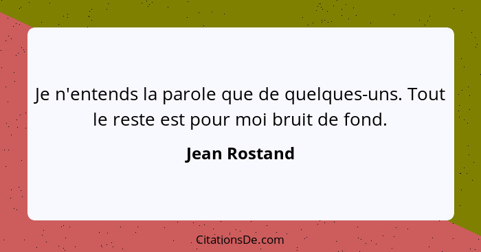 Je n'entends la parole que de quelques-uns. Tout le reste est pour moi bruit de fond.... - Jean Rostand