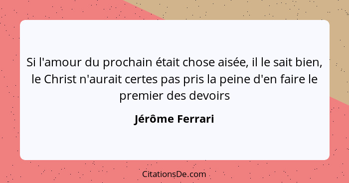 Si l'amour du prochain était chose aisée, il le sait bien, le Christ n'aurait certes pas pris la peine d'en faire le premier des devo... - Jérôme Ferrari