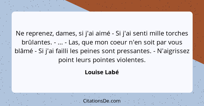 Ne reprenez, dames, si j'ai aimé - Si j'ai senti mille torches brûlantes. - ... - Las, que mon coeur n'en soit par vous blâmé - Si j'ai... - Louise Labé