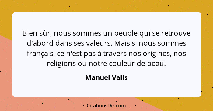 Bien sûr, nous sommes un peuple qui se retrouve d'abord dans ses valeurs. Mais si nous sommes français, ce n'est pas à travers nos orig... - Manuel Valls