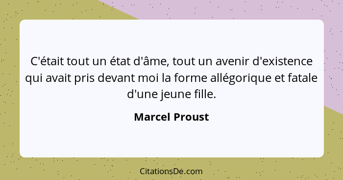 C'était tout un état d'âme, tout un avenir d'existence qui avait pris devant moi la forme allégorique et fatale d'une jeune fille.... - Marcel Proust