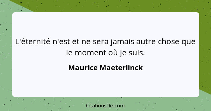 L'éternité n'est et ne sera jamais autre chose que le moment où je suis.... - Maurice Maeterlinck