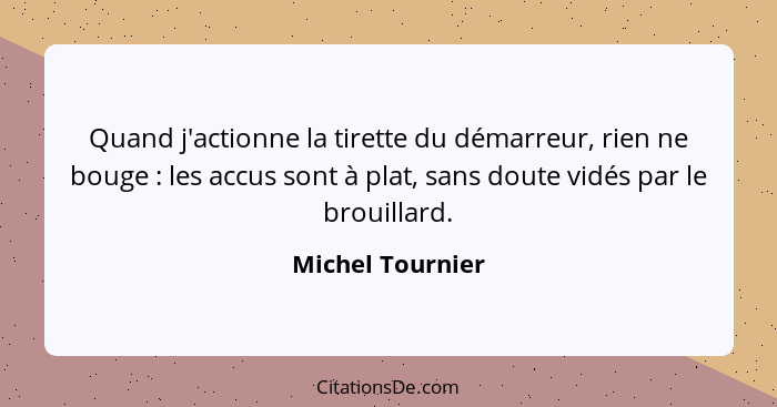 Quand j'actionne la tirette du démarreur, rien ne bouge : les accus sont à plat, sans doute vidés par le brouillard.... - Michel Tournier