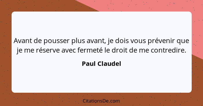 Avant de pousser plus avant, je dois vous prévenir que je me réserve avec fermeté le droit de me contredire.... - Paul Claudel