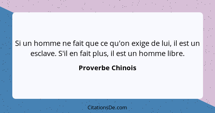 Si un homme ne fait que ce qu'on exige de lui, il est un esclave. S'il en fait plus, il est un homme libre.... - Proverbe Chinois